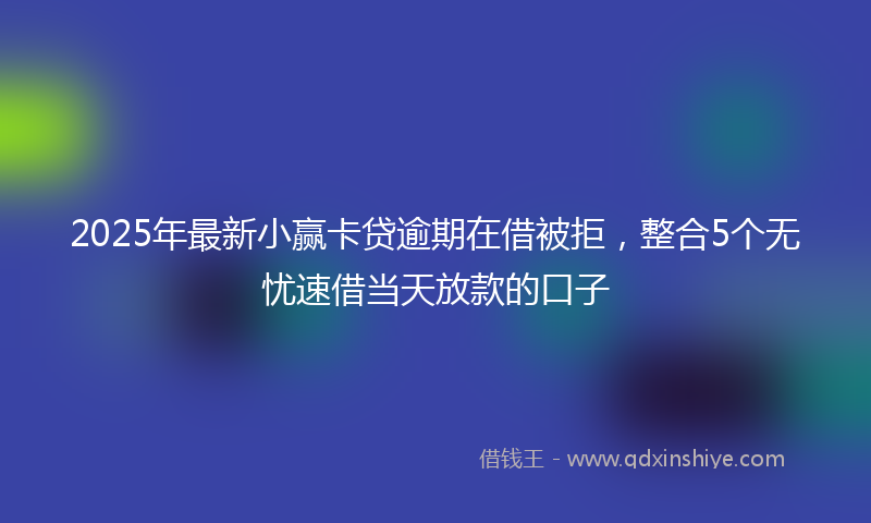 2025年最新小赢卡贷逾期在借被拒，整合5个无忧速借当天放款的口子