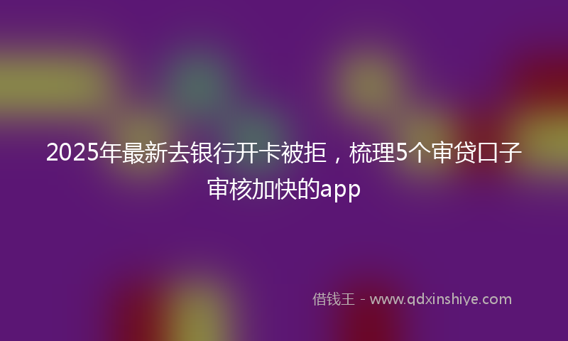 2025年最新去银行开卡被拒，梳理5个审贷口子审核加快的app