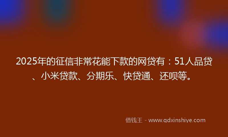2025年的征信非常花能下款的网贷有：51人品贷、小米贷款、分期乐、快贷通、还呗等。