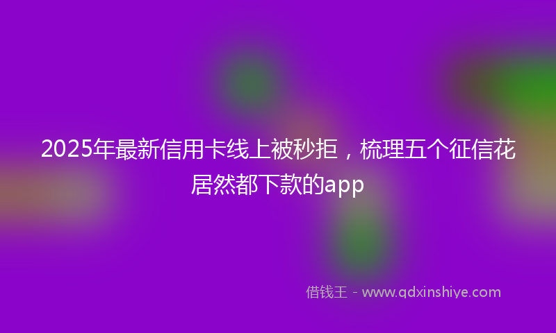 2025年最新信用卡线上被秒拒，梳理五个征信花居然都下款的app