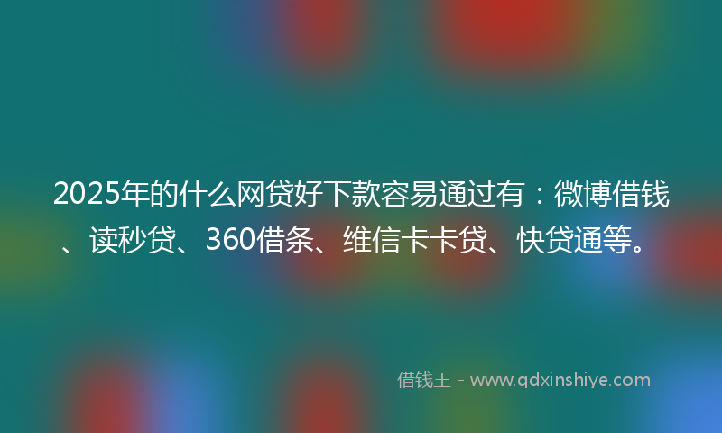 2025年的什么网贷好下款容易通过有：微博借钱、读秒贷、360借条、维信卡卡贷、快贷通等。