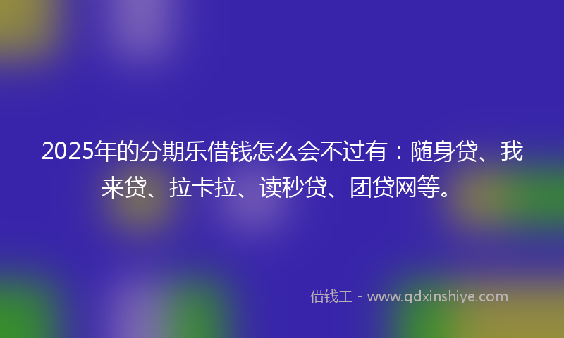 2025年的分期乐借钱怎么会不过有：随身贷、我来贷、拉卡拉、读秒贷、团贷网等。