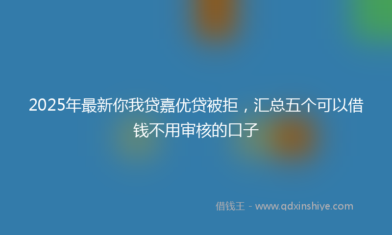 2025年最新你我贷嘉优贷被拒，汇总五个可以借钱不用审核的口子