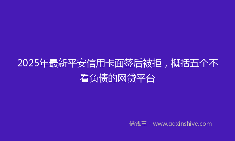 2025年最新平安信用卡面签后被拒，概括五个不看负债的网贷平台