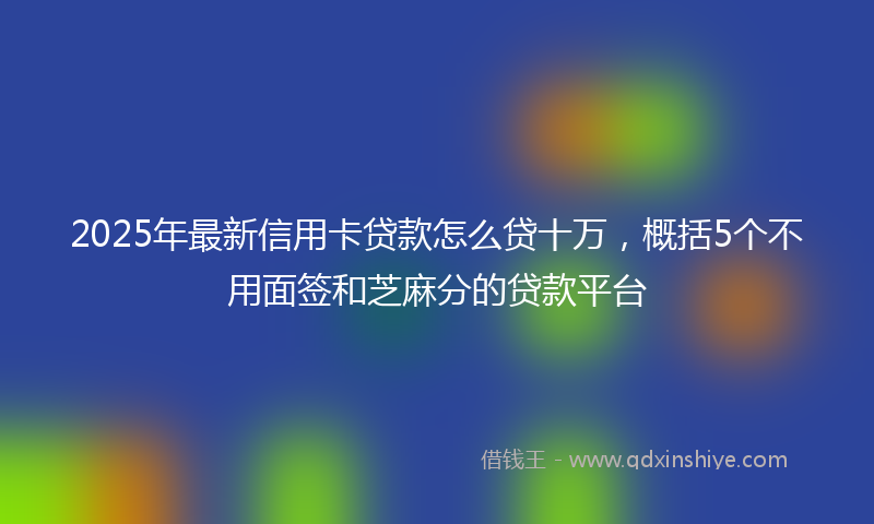 2025年最新信用卡贷款怎么贷十万，概括5个不用面签和芝麻分的贷款平台