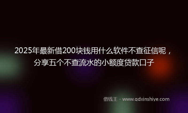 2025年最新借200块钱用什么软件不查征信呢，分享五个不查流水的小额度贷款口子