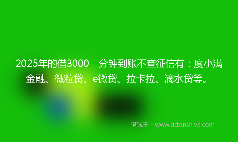 2025年的借3000一分钟到账不查征信有：度小满金融、微粒贷、e微贷、拉卡拉、滴水贷等。