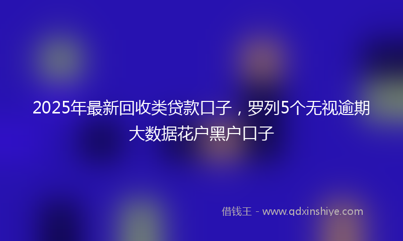 2025年最新回收类贷款口子，罗列5个无视逾期大数据花户黑户口子