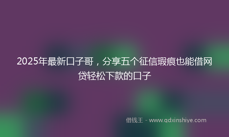2025年最新口子哥，分享五个征信瑕疵也能借网贷轻松下款的口子