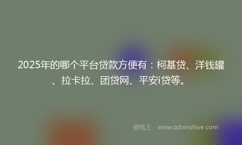 2025年的哪个平台贷款方便有：柯基贷、洋钱罐、拉卡拉、团贷网、平安i贷等。