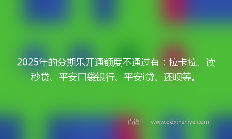 2025年的分期乐开通额度不通过有：拉卡拉、读秒贷、平安口袋银行、平安i贷、还呗等。