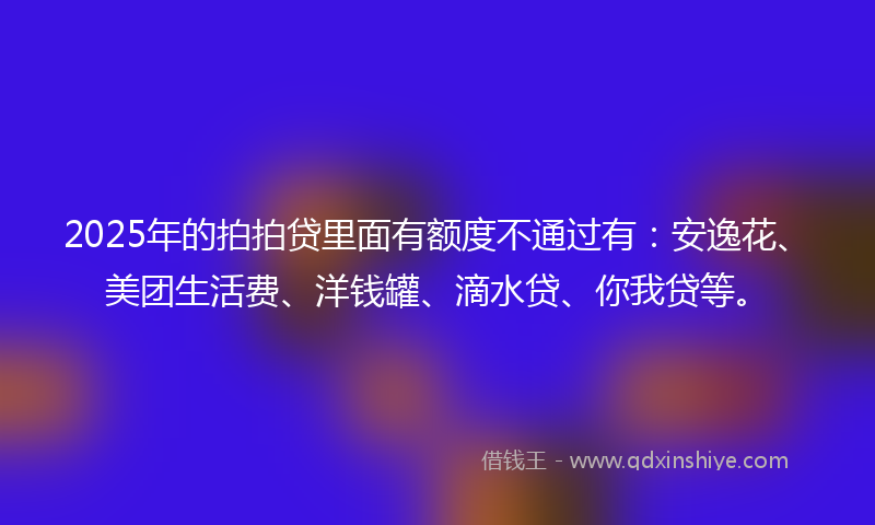 2025年的拍拍贷里面有额度不通过有：安逸花、美团生活费、洋钱罐、滴水贷、你我贷等。
