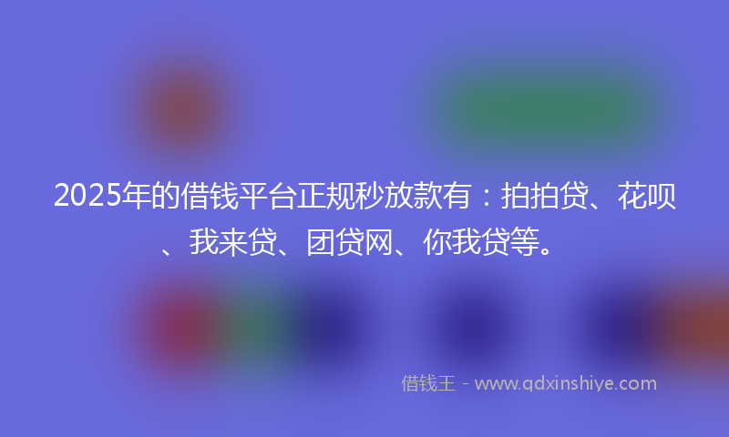 2025年的借钱平台正规秒放款有：拍拍贷、花呗、我来贷、团贷网、你我贷等。
