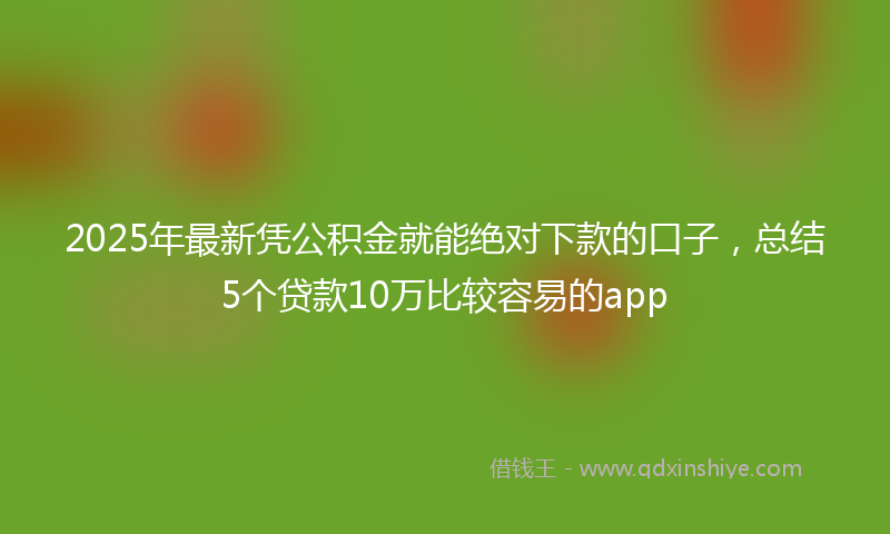2025年最新凭公积金就能绝对下款的口子，总结5个贷款10万比较容易的app