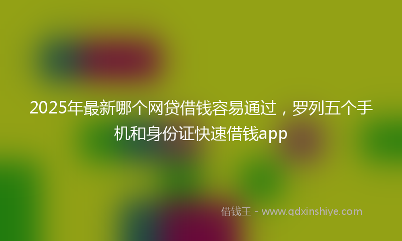 2025年最新哪个网贷借钱容易通过，罗列五个手机和身份证快速借钱app