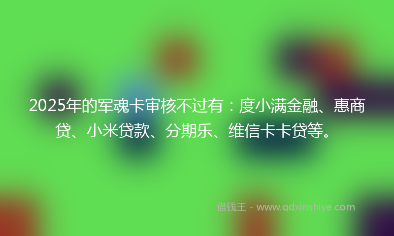 2025年的军魂卡审核不过有：度小满金融、惠商贷、小米贷款、分期乐、维信卡卡贷等。