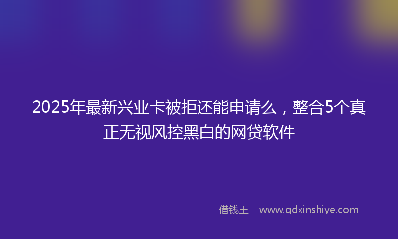 2025年最新兴业卡被拒还能申请么，整合5个真正无视风控黑白的网贷软件