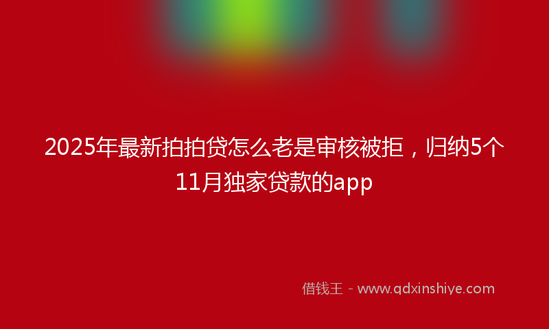 2025年最新拍拍贷怎么老是审核被拒，归纳5个11月独家贷款的app