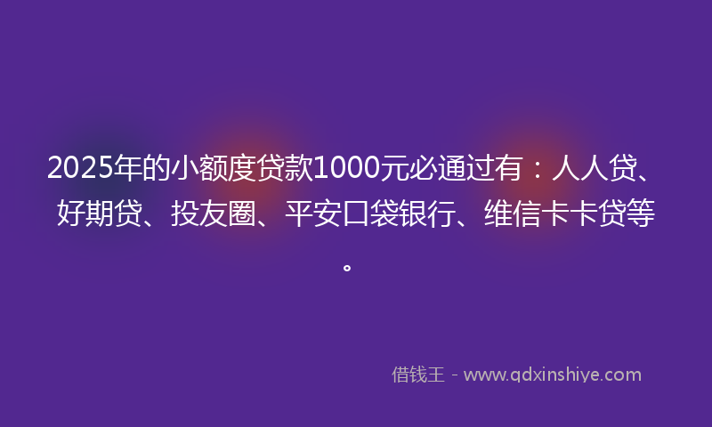 2025年的小额度贷款1000元必通过有：人人贷、好期贷、投友圈、平安口袋银行、维信卡卡贷等。