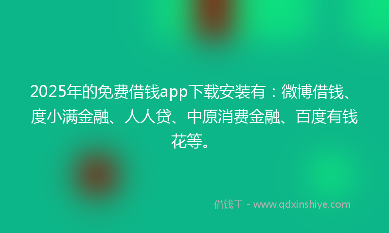 2025年的免费借钱app下载安装有：微博借钱、度小满金融、人人贷、中原消费金融、百度有钱花等。