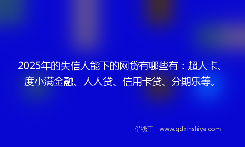 2025年的失信人能下的网贷有哪些有：超人卡、度小满金融、人人贷、信用卡贷、分期乐等。