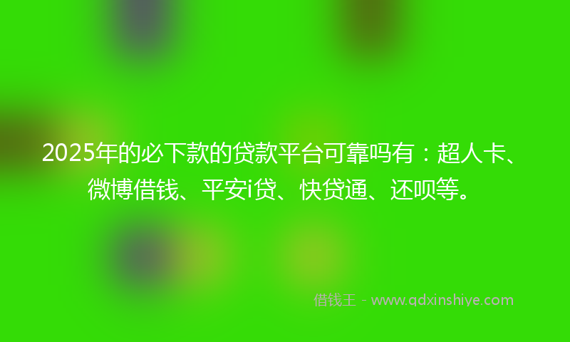 2025年的必下款的贷款平台可靠吗有：超人卡、微博借钱、平安i贷、快贷通、还呗等。