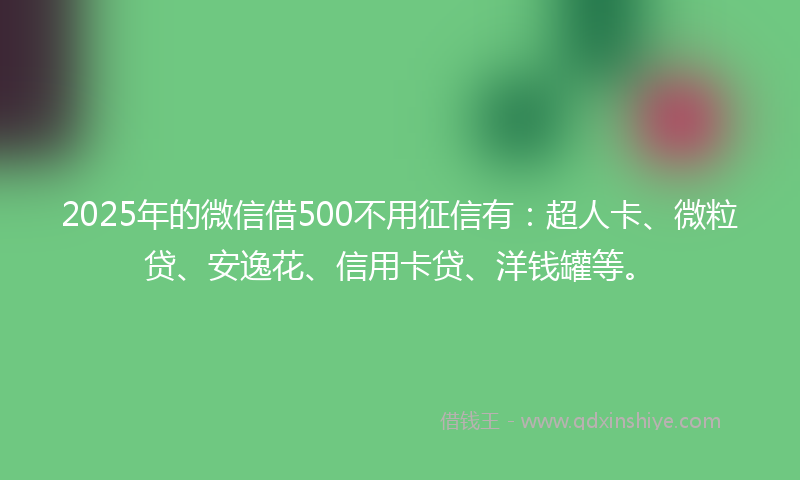 2025年的微信借500不用征信有：超人卡、微粒贷、安逸花、信用卡贷、洋钱罐等。