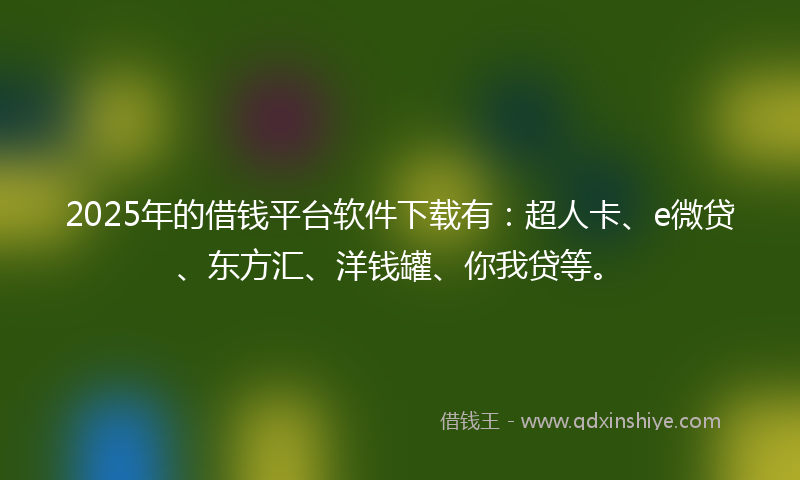 2025年的借钱平台软件下载有：超人卡、e微贷、东方汇、洋钱罐、你我贷等。