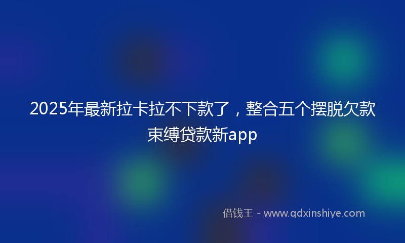 2025年最新拉卡拉不下款了，整合五个摆脱欠款束缚贷款新app