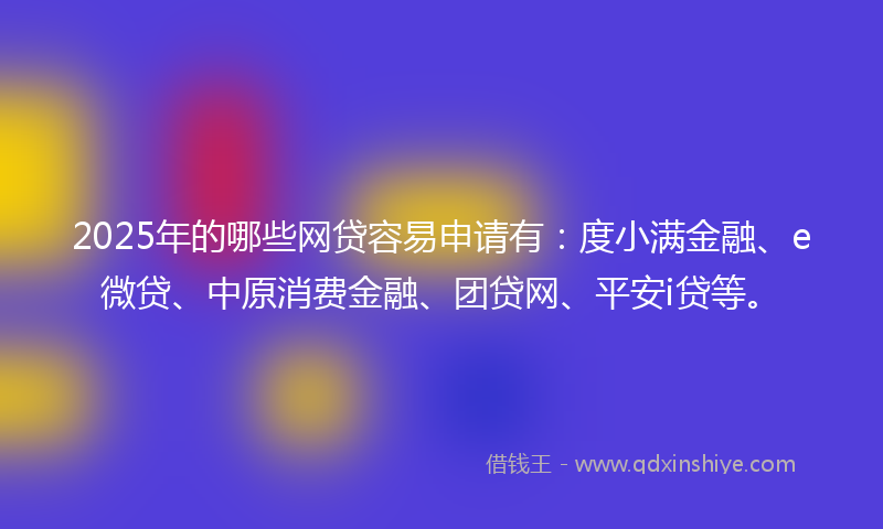 2025年的哪些网贷容易申请有：度小满金融、e微贷、中原消费金融、团贷网、平安i贷等。