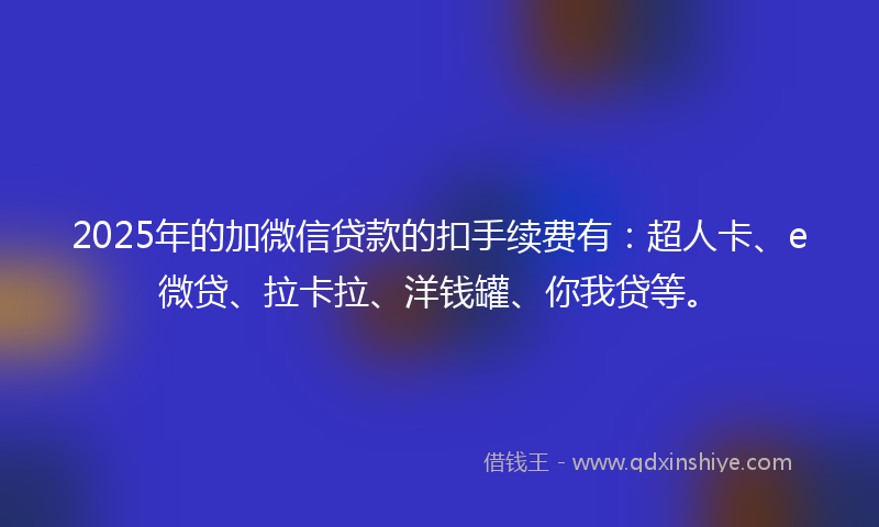 2025年的加微信贷款的扣手续费有：超人卡、e微贷、拉卡拉、洋钱罐、你我贷等。