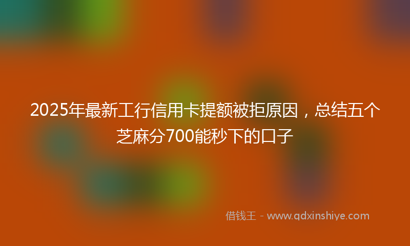 2025年最新工行信用卡提额被拒原因，总结五个芝麻分700能秒下的口子
