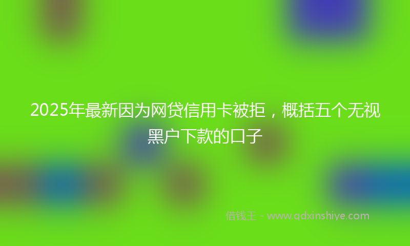 2025年最新因为网贷信用卡被拒，概括五个无视黑户下款的口子