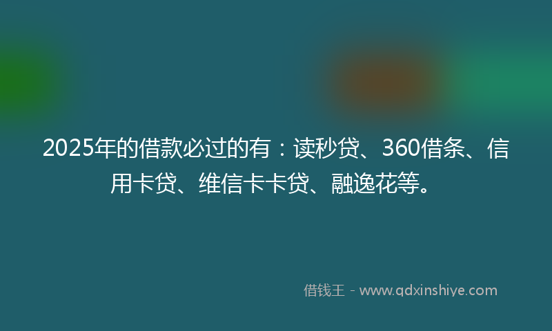 2025年的借款必过的有：读秒贷、360借条、信用卡贷、维信卡卡贷、融逸花等。