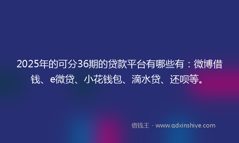 2025年的可分36期的贷款平台有哪些有：微博借钱、e微贷、小花钱包、滴水贷、还呗等。