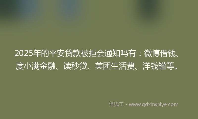 2025年的平安贷款被拒会通知吗有：微博借钱、度小满金融、读秒贷、美团生活费、洋钱罐等。