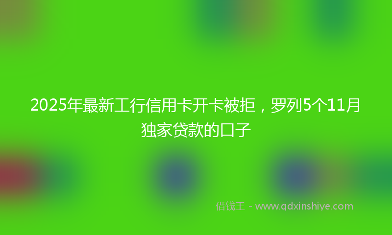 2025年最新工行信用卡开卡被拒，罗列5个11月独家贷款的口子