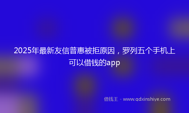 2025年最新友信普惠被拒原因，罗列五个手机上可以借钱的app