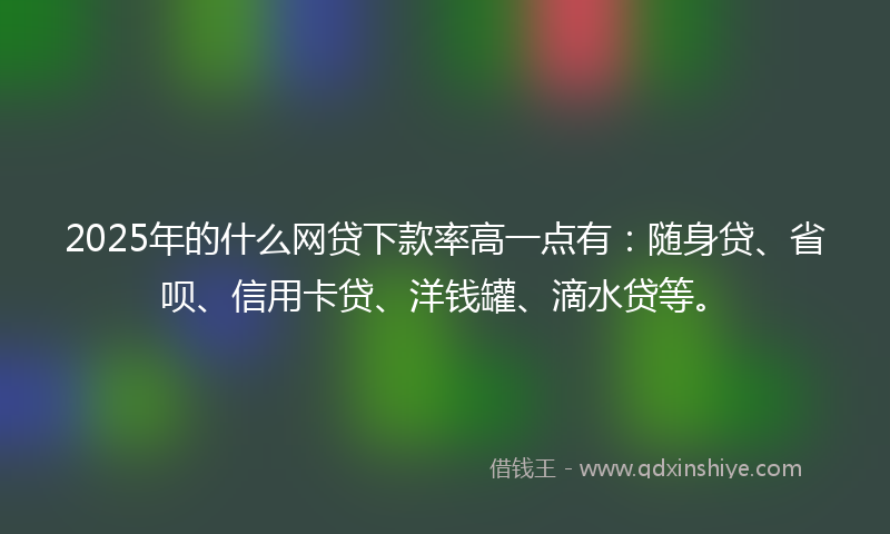 2025年的什么网贷下款率高一点有：随身贷、省呗、信用卡贷、洋钱罐、滴水贷等。