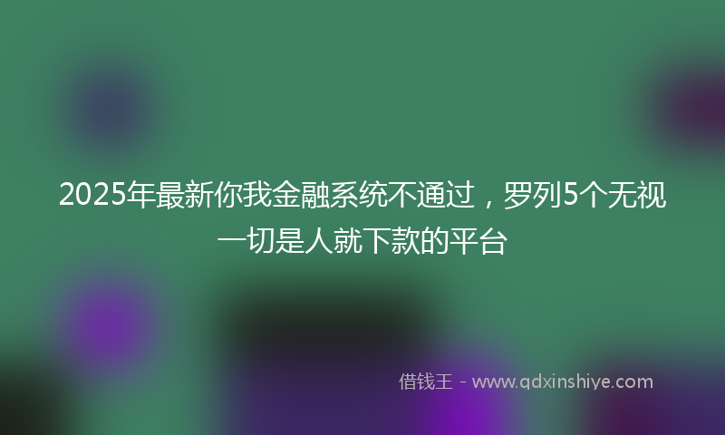 2025年最新你我金融系统不通过，罗列5个无视一切是人就下款的平台