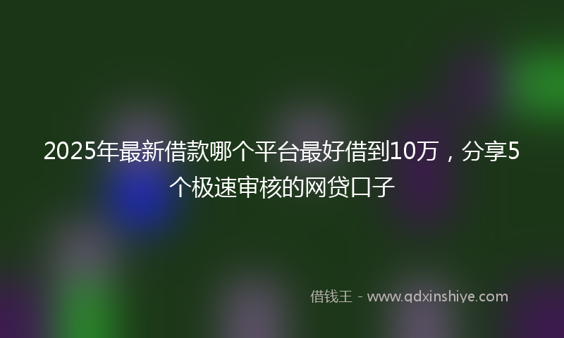 2025年最新借款哪个平台最好借到10万，分享5个极速审核的网贷口子