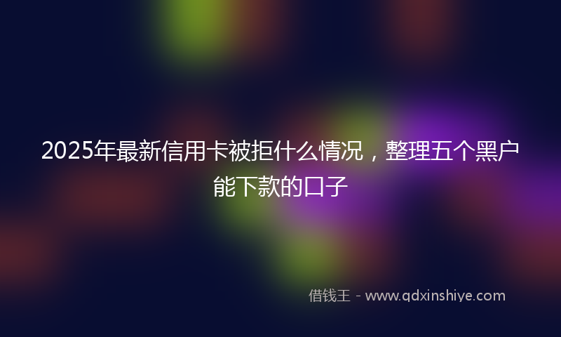 2025年最新信用卡被拒什么情况，整理五个黑户能下款的口子