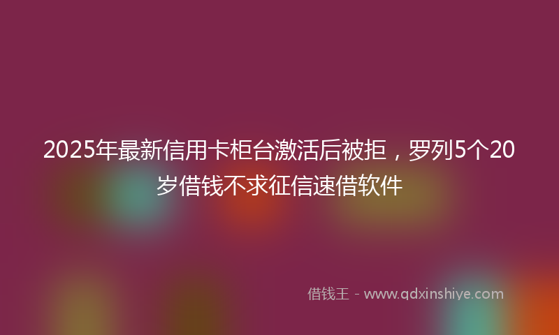 2025年最新信用卡柜台激活后被拒，罗列5个20岁借钱不求征信速借软件
