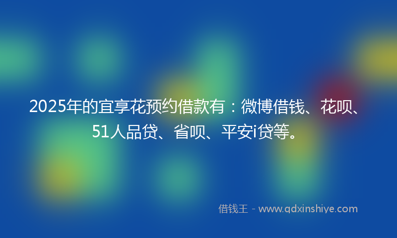 2025年的宜享花预约借款有：微博借钱、花呗、51人品贷、省呗、平安i贷等。