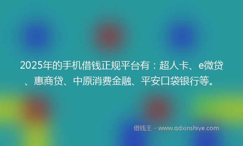 2025年的手机借钱正规平台有：超人卡、e微贷、惠商贷、中原消费金融、平安口袋银行等。