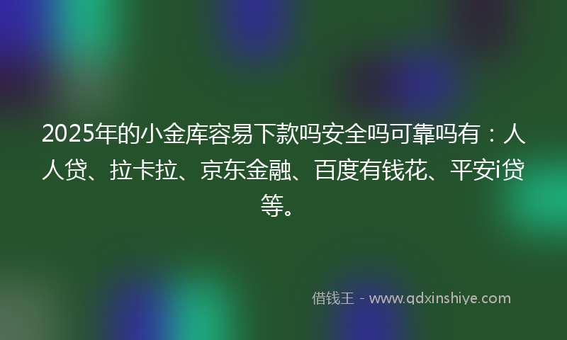 2025年的小金库容易下款吗安全吗可靠吗有：人人贷、拉卡拉、京东金融、百度有钱花、平安i贷等。