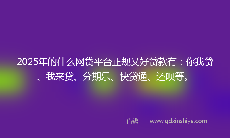 2025年的什么网贷平台正规又好贷款有：你我贷、我来贷、分期乐、快贷通、还呗等。