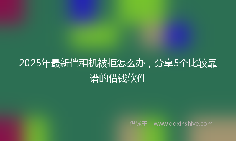 2025年最新俏租机被拒怎么办，分享5个比较靠谱的借钱软件