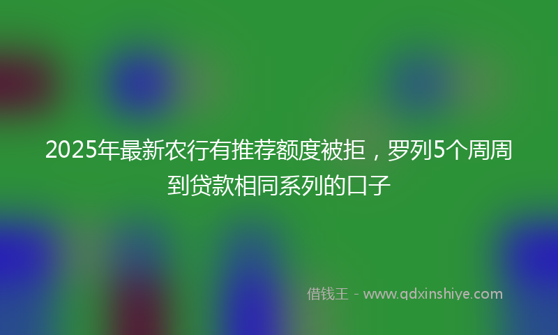 2025年最新农行有推荐额度被拒，罗列5个周周到贷款相同系列的口子