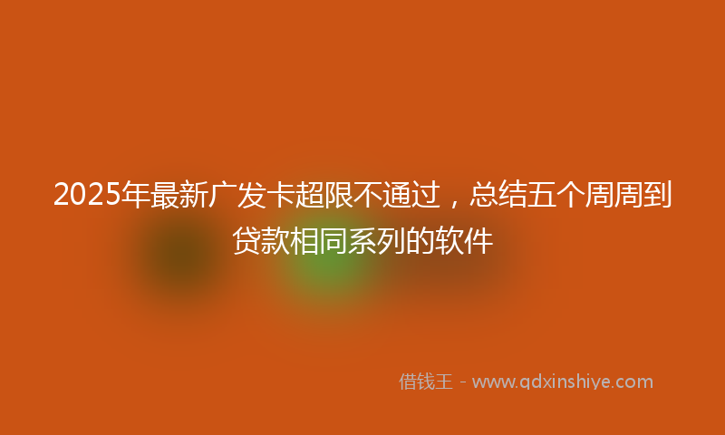 2025年最新广发卡超限不通过，总结五个周周到贷款相同系列的软件